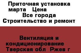 Приточная установка марта › Цена ­ 18 000 - Все города Строительство и ремонт » Вентиляция и кондиционирование   . Тверская обл.,Ржев г.